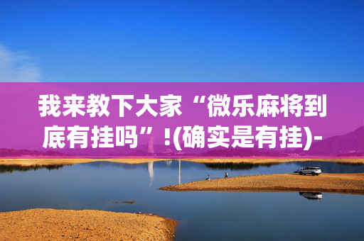 我来教下大家“微乐麻将到底有挂吗”!(确实是有挂)-抖音