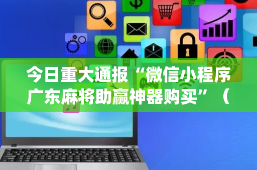 今日重大通报“微信小程序广东麻将助赢神器购买”（如何提高胜率)