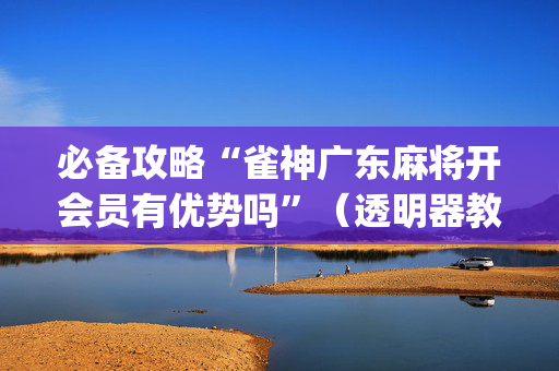 必备攻略“雀神广东麻将开会员有优势吗”（透明器教程)