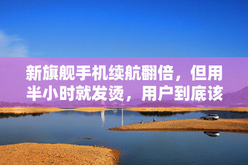 新旗舰手机续航翻倍，但用半小时就发烫，用户到底该信谁的宣传？