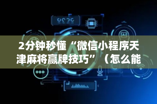 2分钟秒懂“微信小程序天津麻将赢牌技巧”（怎么能得到好牌)