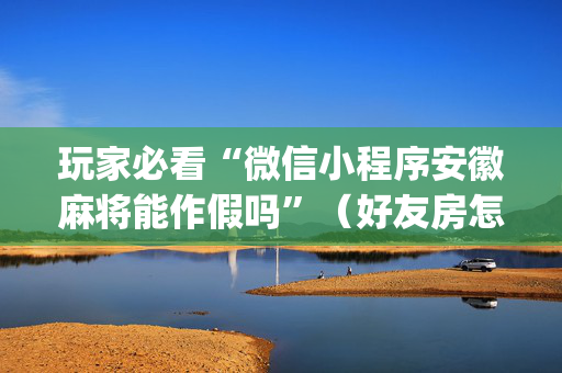 玩家必看“微信小程序安徽麻将能作假吗”（好友房怎么才能赢)