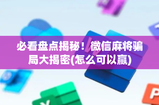 必看盘点揭秘！微信麻将骗局大揭密(怎么可以赢)
