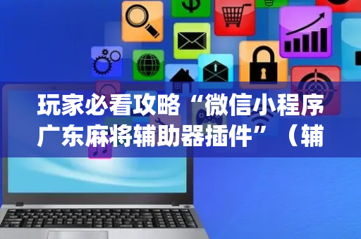 玩家必看攻略“微信小程序广东麻将辅助器插件”（辅助软件)