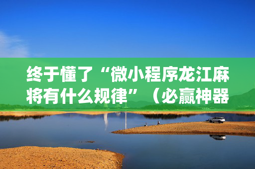 终于懂了“微小程序龙江麻将有什么规律”（必赢神器)