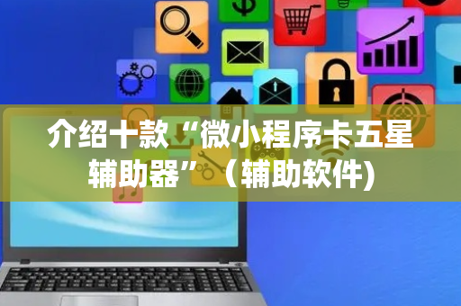 介绍十款“微小程序卡五星辅助器”（辅助软件)