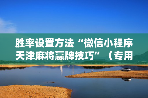 胜率设置方法“微信小程序天津麻将赢牌技巧”（专用神器下载)