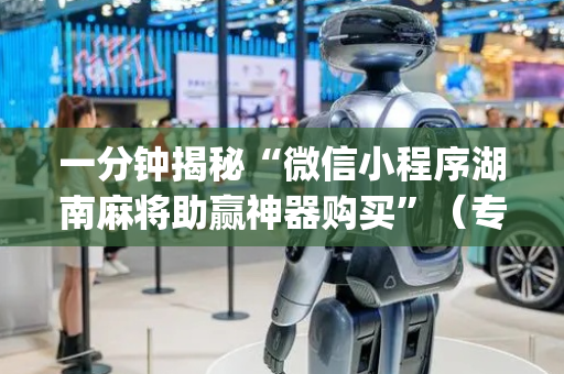 一分钟揭秘“微信小程序湖南麻将助赢神器购买”（专用神器下载)