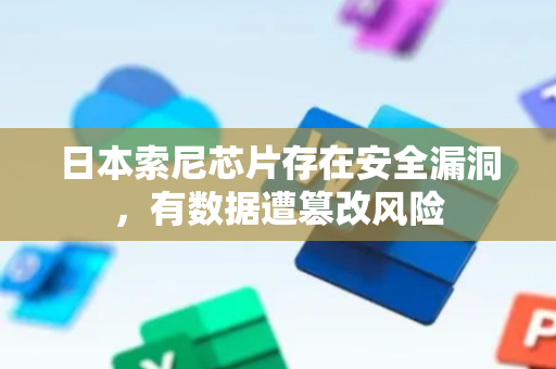 日本索尼芯片存在安全漏洞，有数据遭篡改风险
