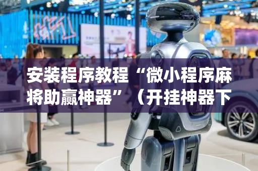 安装程序教程“微小程序麻将助赢神器”（开挂神器下载)