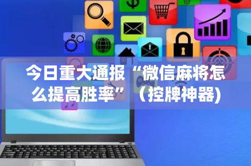 今日重大通报“微信麻将怎么提高胜率”（控牌神器)
