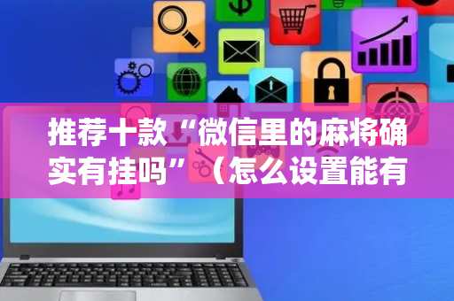 推荐十款“微信里的麻将确实有挂吗”（怎么设置能有好牌)