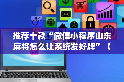 推荐十款“微信小程序山东麻将怎么让系统发好牌”（控牌神器)