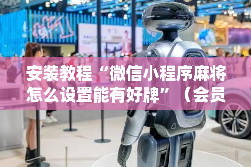 安装教程“微信小程序麻将怎么设置能有好牌”（会员会提高胜率吗)