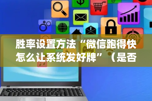 胜率设置方法“微信跑得快怎么让系统发好牌”（是否能开挂)