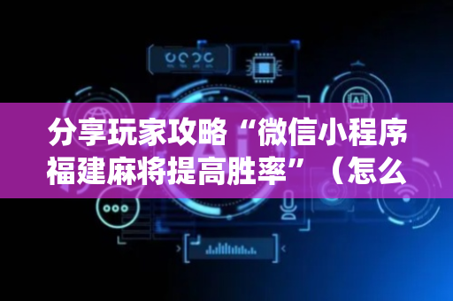 分享玩家攻略“微信小程序福建麻将提高胜率”（怎么能让牌好一点)