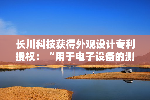 长川科技获得外观设计专利授权：“用于电子设备的测试头的部件批量升级图形用户界面”