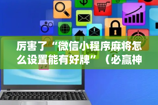 厉害了“微信小程序麻将怎么设置能有好牌”（必赢神器)