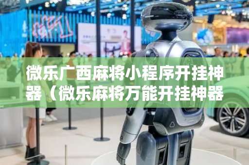 微乐广西麻将小程序开挂神器（微乐麻将万能开挂神器）
