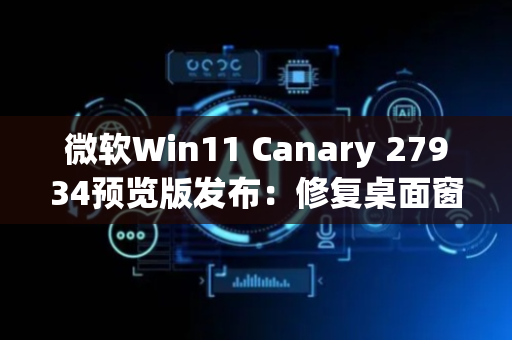 微软Win11 Canary 27934预览版发布：修复桌面窗口管理器崩溃