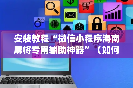 安装教程“微信小程序海南麻将专用辅助神器”（如何提高胜率)