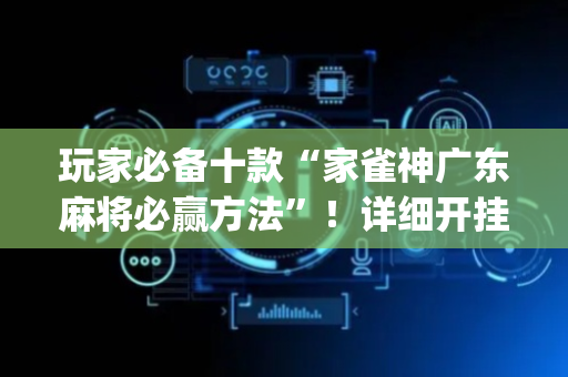 玩家必备十款“家雀神广东麻将必赢方法”！详细开挂教程（确实真的有挂)-抖音