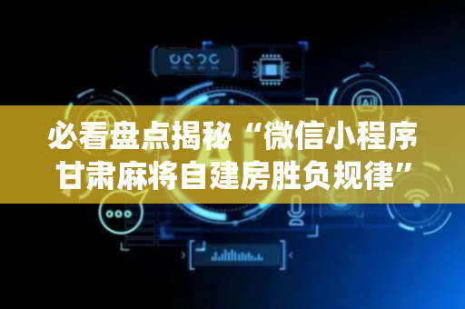 必看盘点揭秘“微信小程序甘肃麻将自建房胜负规律”（控牌器)