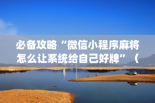 必备攻略“微信小程序麻将怎么让系统给自己好牌”（怎么能得到好牌)
