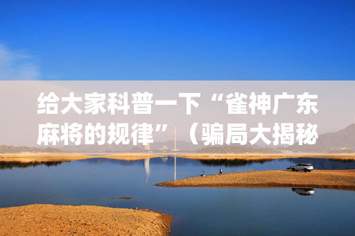 给大家科普一下“雀神广东麻将的规律”（骗局大揭秘)
