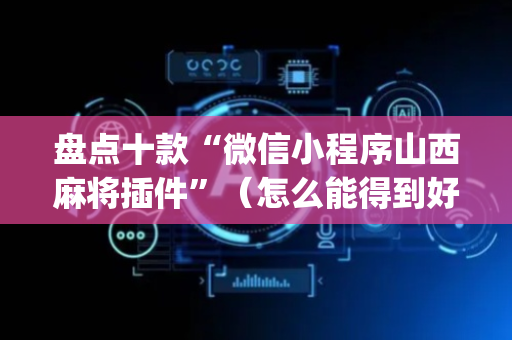 盘点十款“微信小程序山西麻将插件”（怎么能得到好牌)