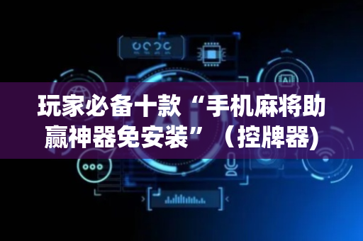玩家必备十款“手机麻将助赢神器免安装”（控牌器)