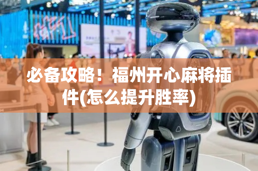 必备攻略！福州开心麻将插件(怎么提升胜率)