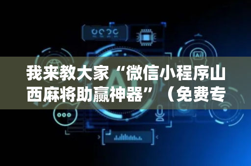 我来教大家“微信小程序山西麻将助赢神器”（免费专用神器)