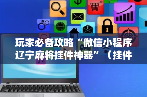 玩家必备攻略“微信小程序辽宁麻将挂件神器”（挂件神器)
