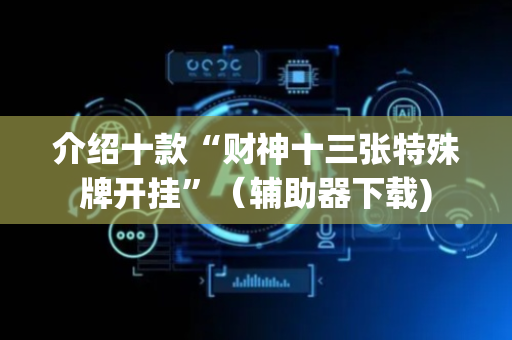 介绍十款“财神十三张特殊牌开挂”（辅助器下载)