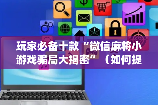 玩家必备十款“微信麻将小游戏骗局大揭密”（如何提高胜率)