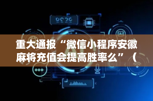 重大通报“微信小程序安徽麻将充值会提高胜率么”（开挂辅助脚本)