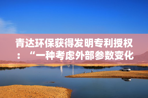 青达环保获得发明专利授权：“一种考虑外部参数变化的烟气余热回收系统优化设计方法”
