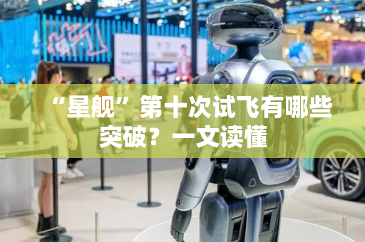 “星舰”第十次试飞有哪些突破？一文读懂