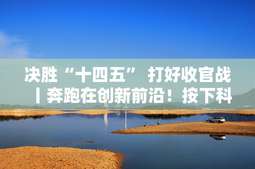 决胜“十四五” 打好收官战丨奔跑在创新前沿！按下科技强国建设“快进键”