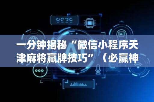 一分钟揭秘“微信小程序天津麻将赢牌技巧”（必赢神器免费安装)