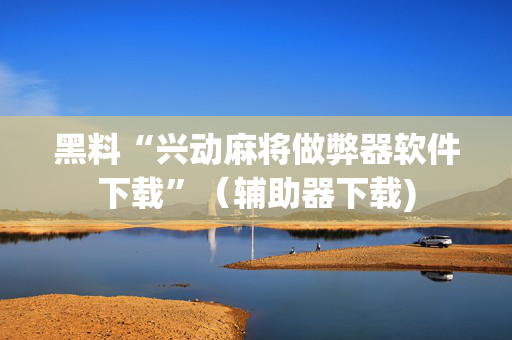 黑料“兴动麻将做弊器软件下载”（辅助器下载)