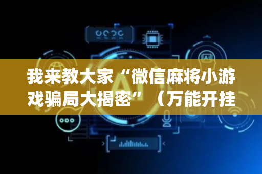 我来教大家“微信麻将小游戏骗局大揭密”（万能开挂器)
