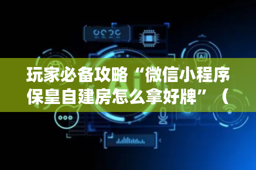 玩家必备攻略“微信小程序保皇自建房怎么拿好牌”（助赢神器购买)