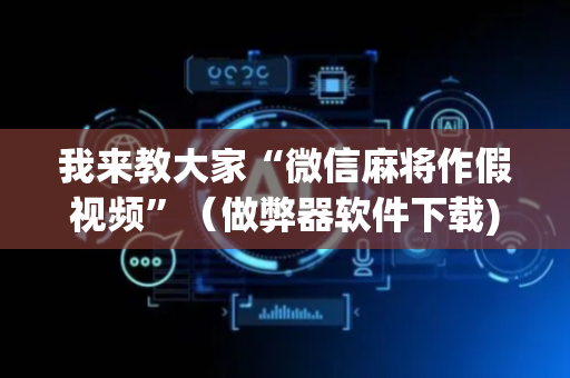 我来教大家“微信麻将作假视频”（做弊器软件下载)