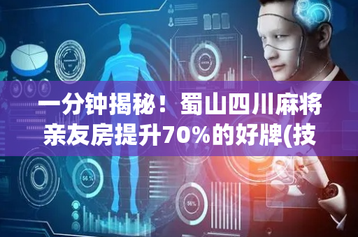 一分钟揭秘！蜀山四川麻将亲友房提升70%的好牌(技巧攻略怎样拿好牌)