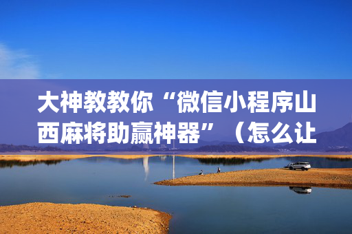 大神教教你“微信小程序山西麻将助赢神器”（怎么让系统给自己好牌)