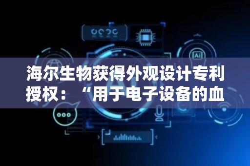 海尔生物获得外观设计专利授权：“用于电子设备的血夹液氮罐操作控制图形用户界面（HBN96-36L2）”