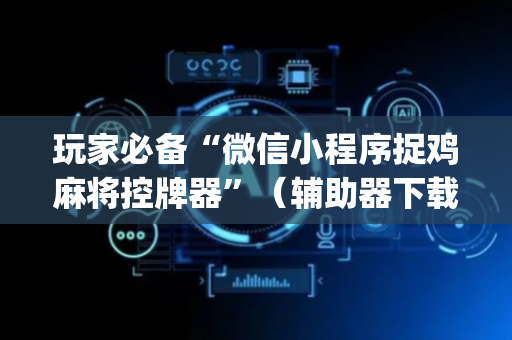 玩家必备“微信小程序捉鸡麻将控牌器”（辅助器下载)