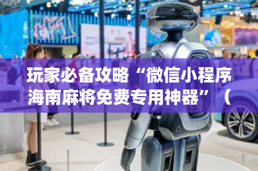 玩家必备攻略“微信小程序海南麻将免费专用神器”（软挂神器)